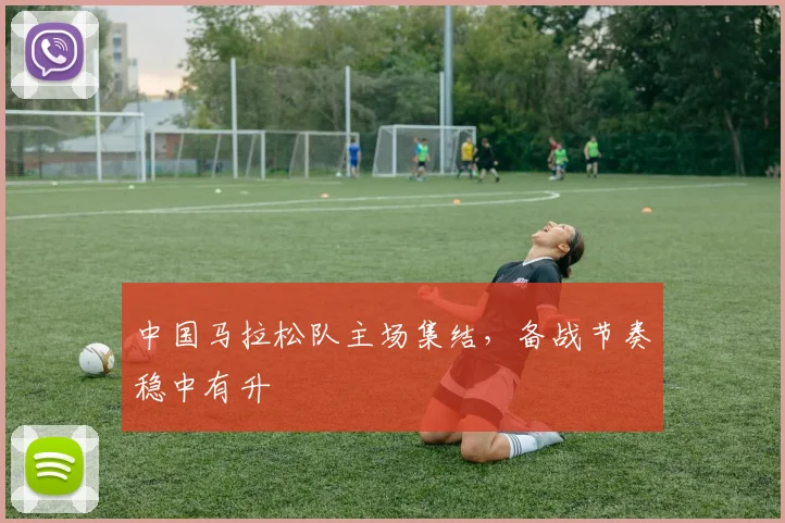 中国马拉松队主场集结，备战节奏稳中有升 - 万彩官网APP推荐