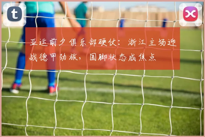 亚运前夕俱乐部硬仗:浙江主场迎战德甲劲旅,国脚状态成焦点 - 万彩官网APP推荐