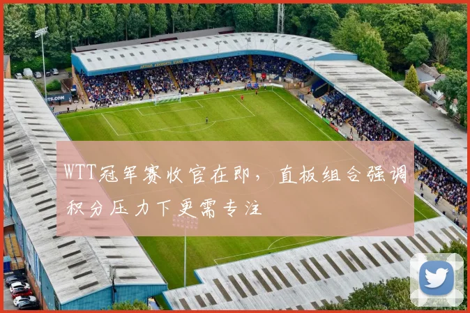 WTT冠军赛收官在即,直板组合强调积分压力下更需专注 - 万彩官网APP推荐