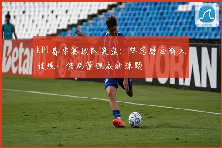 KPL春季赛战队复盘：阵容磨合渐入佳境，伤病管理成新课题 - 万彩官网APP推荐