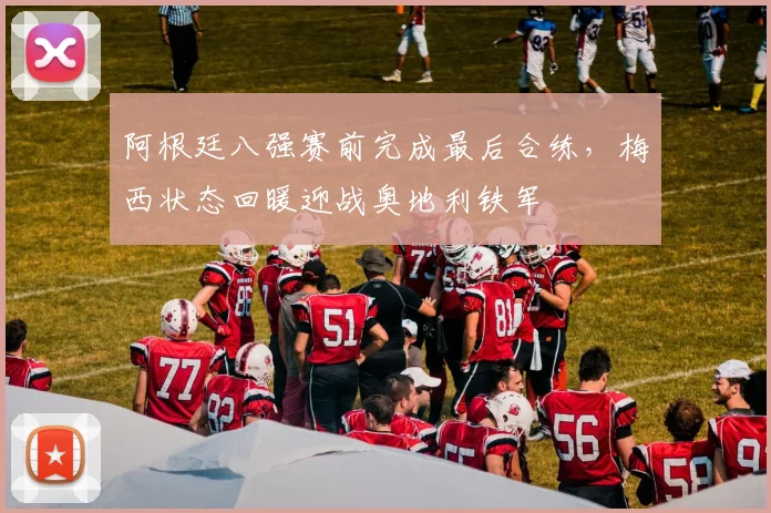 阿根廷八强赛前完成最后合练，梅西状态回暖迎战奥地利铁军 - 万彩官网APP推荐