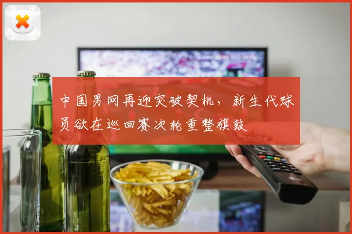 中国男网再迎突破契机,新生代球员欲在巡回赛次轮重整旗鼓 - 万彩官网APP推荐