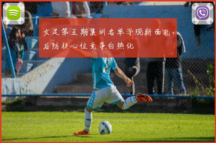 女足第五期集训名单浮现新面孔,后防核心位竞争白热化 - 万彩官网APP推荐