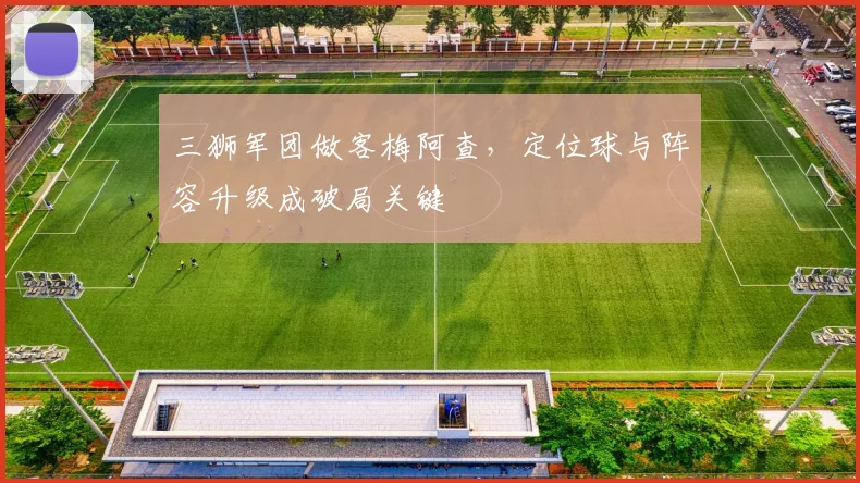 三狮军团做客梅阿查,定位球与阵容升级成破局关键 - 万彩官网APP推荐