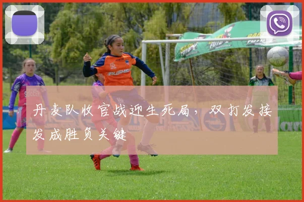 丹麦队收官战迎生死局,双打发接发成胜负关键 - 万彩官网APP推荐