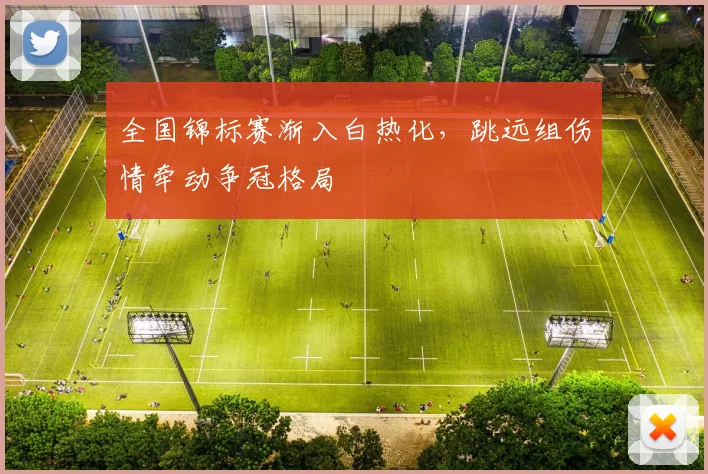全国锦标赛渐入白热化,跳远组伤情牵动争冠格局 - 万彩官网APP推荐