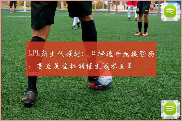 LPL新生代崛起：年轻选手轮换登场，赛后复盘机制催生战术变革 - 万彩官网APP推荐