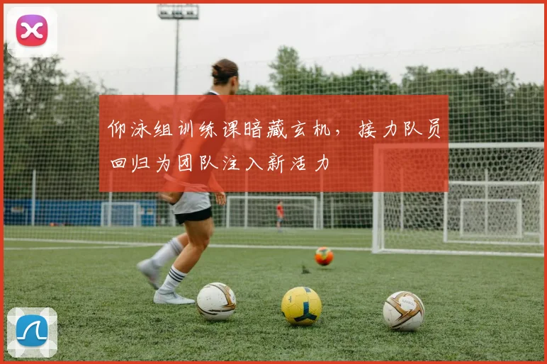 仰泳组训练课暗藏玄机，接力队员回归为团队注入新活力 - 万彩官网APP资讯