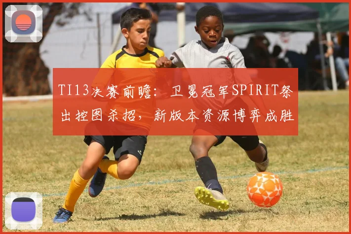 TI13决赛前瞻：卫冕冠军SPIRIT祭出控图杀招，新版本资源博弈成胜负手 - 万彩官网APP推荐