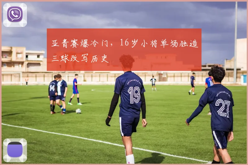 亚青赛爆冷门,16岁小将单场独造三球改写历史 - 万彩官网APP推荐