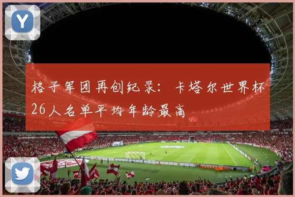 格子军团再创纪录:卡塔尔世界杯26人名单平均年龄最高 - 万彩官网APP推荐