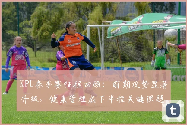 KPL春季赛征程回顾:前期攻势显著升级,健康管理成下半程关键课题 - 万彩官网APP推荐