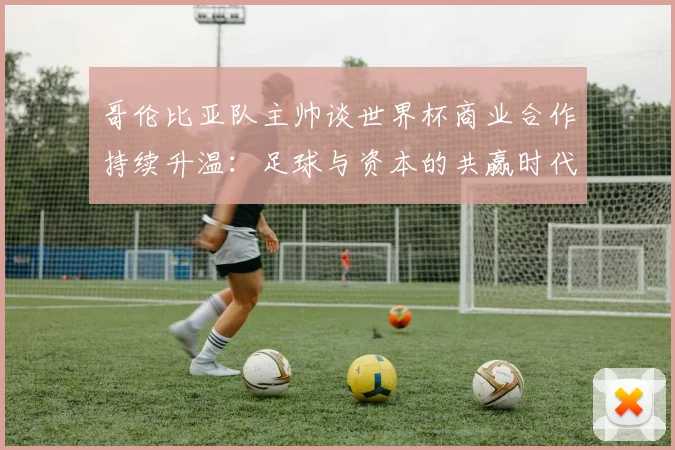 哥伦比亚队主帅谈世界杯商业合作持续升温:足球与资本的共赢时代 - 万彩官网APP推荐