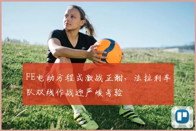 FE电动方程式激战正酣,法拉利车队双线作战迎严峻考验 - 万彩官网APP推荐