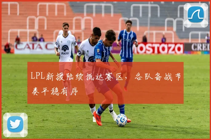LPL新援陆续抵达赛区，各队备战节奏平稳有序 - 万彩官网APP精选