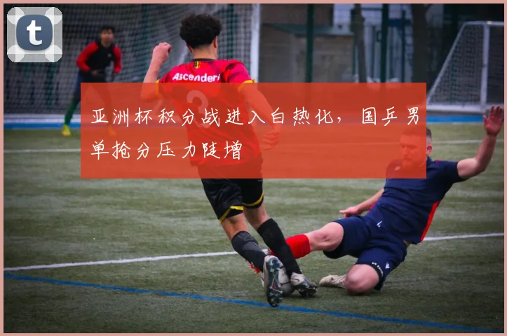 亚洲杯积分战进入白热化，国乒男单抢分压力陡增 - 万彩官网APP图集