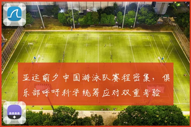 亚运前夕中国游泳队赛程密集,俱乐部呼吁科学统筹应对双重考验 - 万彩官网APP推荐