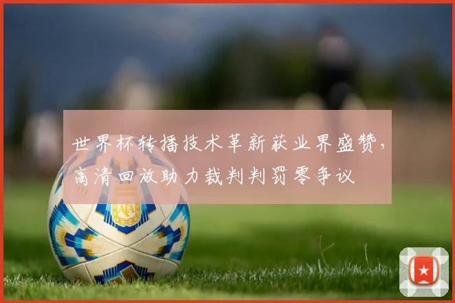 世界杯转播技术革新获业界盛赞,高清回放助力裁判判罚零争议 - 万彩官网APP推荐