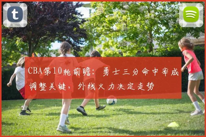 CBA第10轮前瞻:勇士三分命中率成调整关键,外线火力决定走势 - 万彩官网APP推荐
