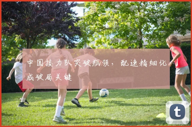 中国接力队突破瓶颈,配速精细化成破局关键 - 万彩官网APP推荐