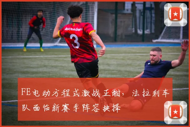 FE电动方程式激战正酣，法拉利车队面临新赛季阵容抉择 - 万彩官网APP推荐