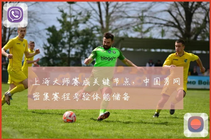 上海大师赛成关键节点,中国男网密集赛程考验体能储备 - 万彩官网APP推荐