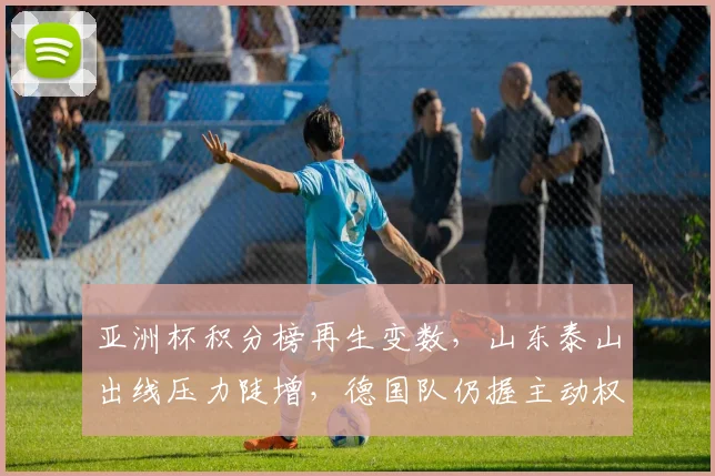 亚洲杯积分榜再生变数,山东泰山出线压力陡增,德国队仍握主动权 - 万彩官网APP推荐