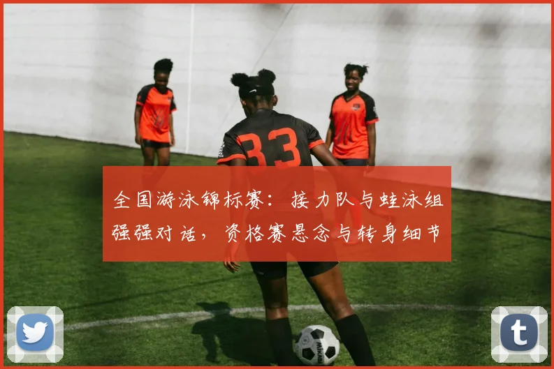 全国游泳锦标赛：接力队与蛙泳组强强对话，资格赛悬念与转身细节定成败 - 万彩官网APP资讯