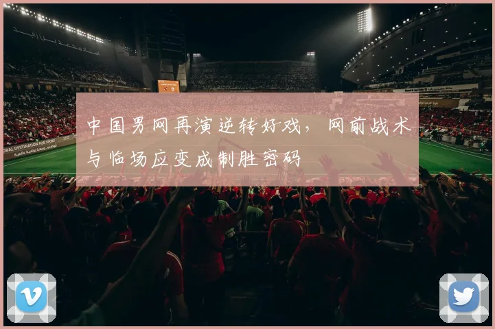 中国男网再演逆转好戏，网前战术与临场应变成制胜密码 - 万彩官网APP图集