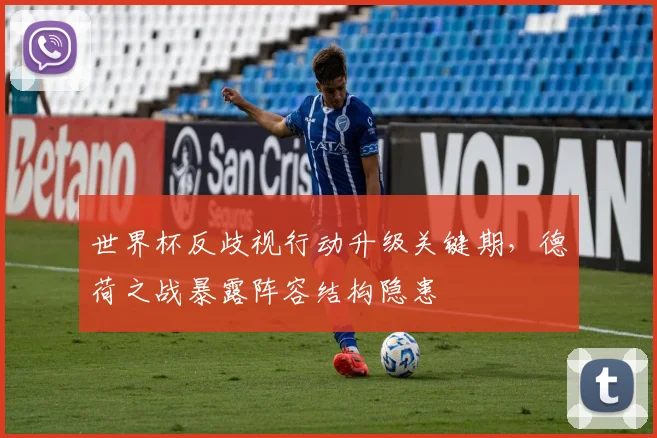 世界杯反歧视行动升级关键期,德荷之战暴露阵容结构隐患 - 万彩官网APP推荐