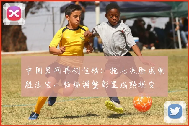 中国男网再创佳绩:抢七决胜成制胜法宝,临场调整彰显成熟蜕变 - 万彩官网APP推荐