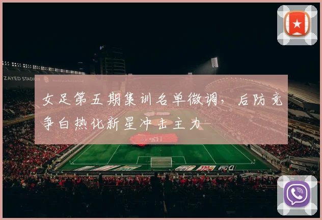 女足第五期集训名单微调，后防竞争白热化新星冲击主力 - 万彩官网APP图集