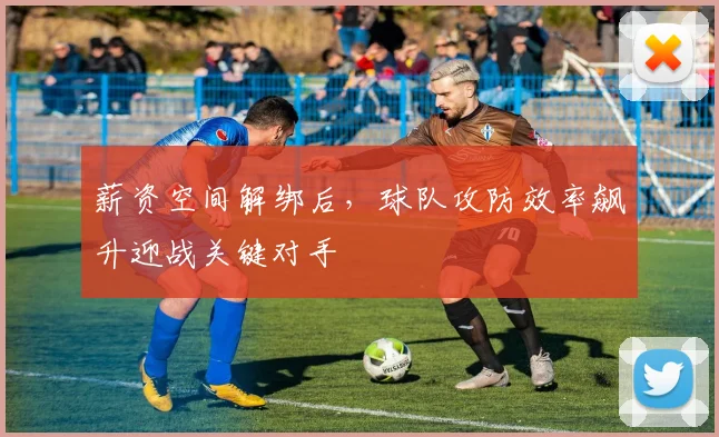 薪资空间解绑后,球队攻防效率飙升迎战关键对手 - 万彩官网APP推荐