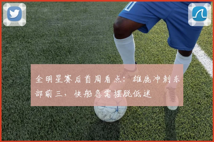 全明星赛后首周看点：雄鹿冲刺东部前三，快船急需摆脱低迷 - 万彩官网APP资讯