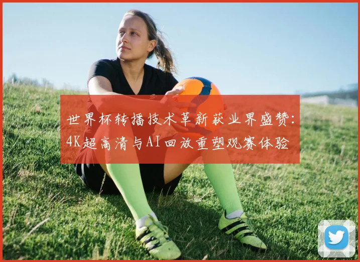 世界杯转播技术革新获业界盛赞:4K超高清与AI回放重塑观赛体验 - 万彩官网APP推荐